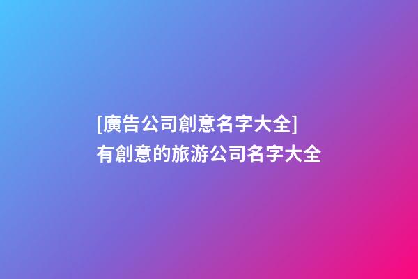 [廣告公司創意名字大全]有創意的旅游公司名字大全-第1張-公司起名-玄機派